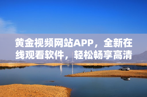 黄金视频网站APP，全新在线观看软件，轻松畅享高清大片