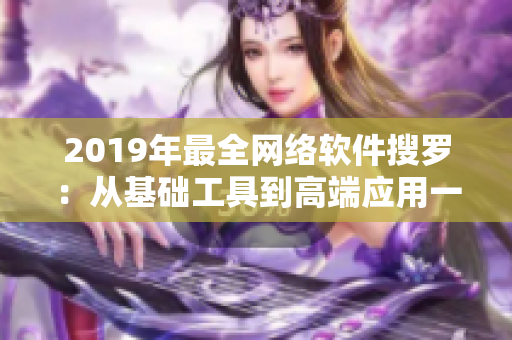 2019年最全网络软件搜罗：从基础工具到高端应用一网打尽！