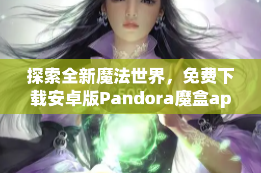 探索全新魔法世界，免费下载安卓版Pandora魔盒app