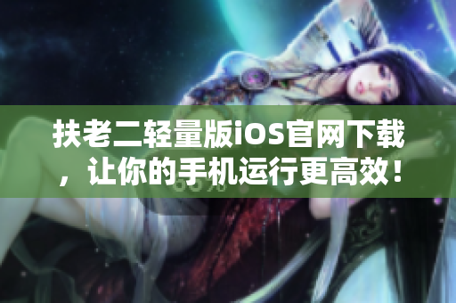 扶老二轻量版iOS官网下载，让你的手机运行更高效！