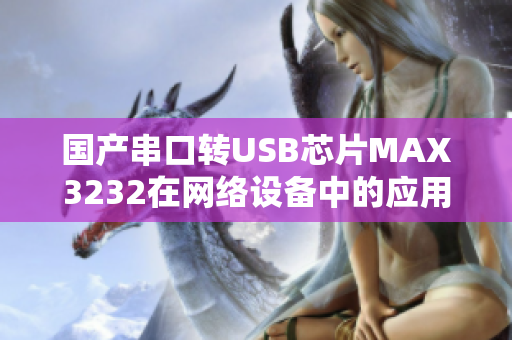 国产串口转USB芯片MAX3232在网络设备中的应用和优势探究