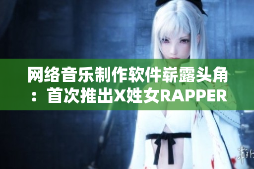 网络音乐制作软件崭露头角：首次推出X姓女RAPPER的引爆新歌