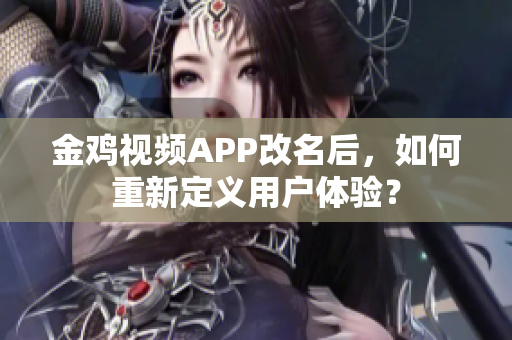 金鸡视频APP改名后，如何重新定义用户体验？