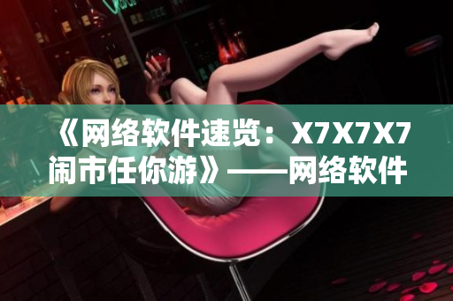 《网络软件速览：X7X7X7闹市任你游》——网络软件的全景式浏览攻略