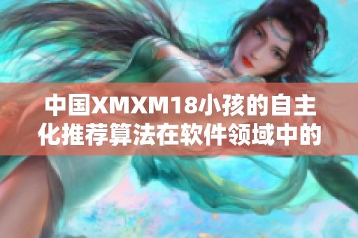 中国XMXM18小孩的自主化推荐算法在软件领域中的应用及前景展望