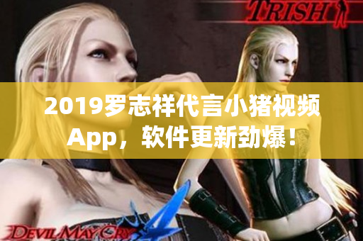 2019罗志祥代言小猪视频App，软件更新劲爆！