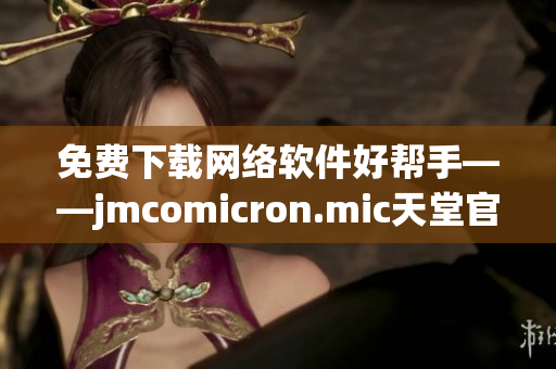 免费下载网络软件好帮手——jmcomicron.mic天堂官网