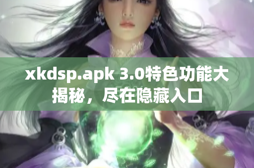 xkdsp.apk 3.0特色功能大揭秘，尽在隐藏入口