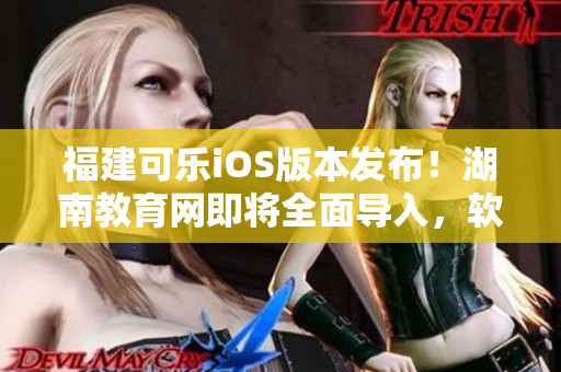 福建可乐iOS版本发布！湖南教育网即将全面导入，软件更新一览无余