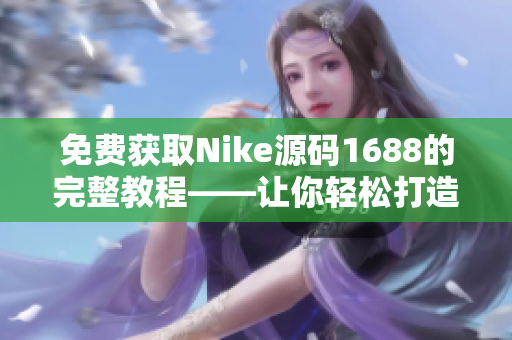 免费获取Nike源码1688的完整教程——让你轻松打造自己的运动品牌网站