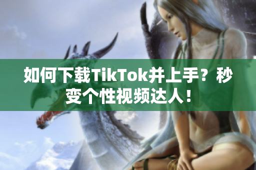 如何下载TikTok并上手？秒变个性视频达人！