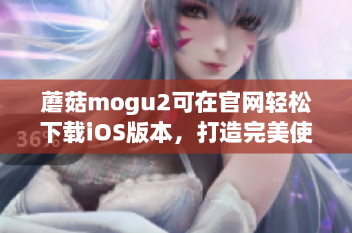 蘑菇mogu2可在官网轻松下载iOS版本，打造完美使用体验