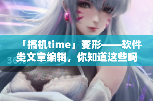 「搞机time」变形——软件类文章编辑，你知道这些吗？