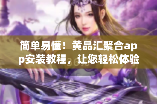 简单易懂！黄品汇聚合app安装教程，让您轻松体验最新软件