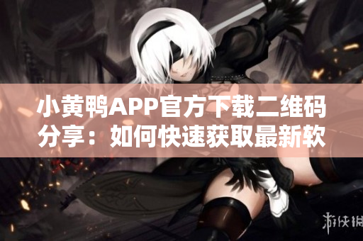 小黄鸭APP官方下载二维码分享：如何快速获取最新软件？