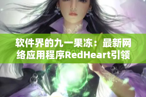 软件界的九一果冻：最新网络应用程序RedHeart引领时代