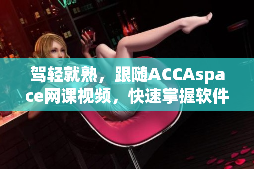 驾轻就熟，跟随ACCAspace网课视频，快速掌握软件技能