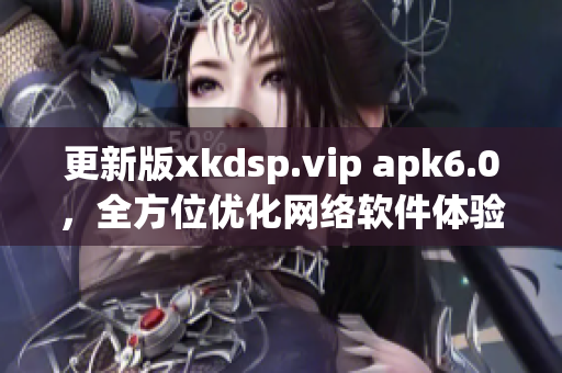 更新版xkdsp.vip apk6.0，全方位优化网络软件体验