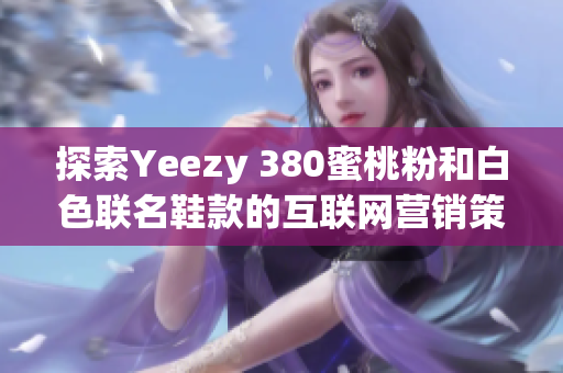 探索Yeezy 380蜜桃粉和白色联名鞋款的互联网营销策略