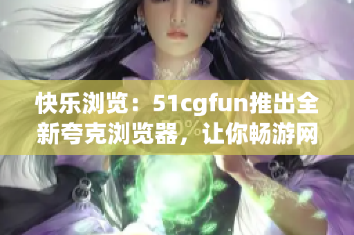 快乐浏览：51cgfun推出全新夸克浏览器，让你畅游网络世界