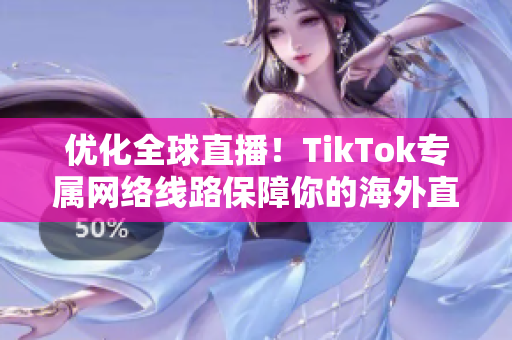 优化全球直播！TikTok专属网络线路保障你的海外直播体验！