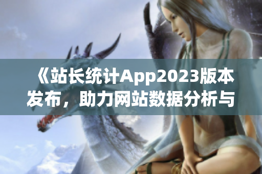 《站长统计App2023版本发布，助力网站数据分析与优化》