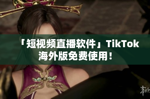 「短视频直播软件」TikTok海外版免费使用！