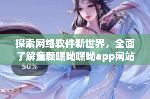 探索网络软件新世界，全面了解童颜嘿呦嘿呦app网站的应用价值