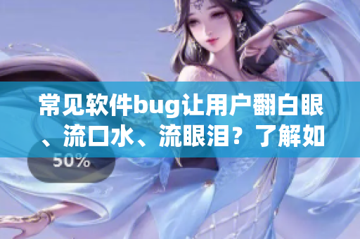 常见软件bug让用户翻白眼、流口水、流眼泪？了解如何避免！