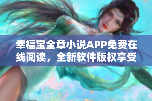 幸福宝全章小说APP免费在线阅读，全新软件版权享受愉悦阅读体验