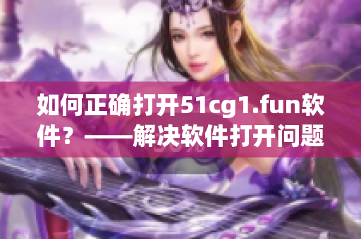 如何正确打开51cg1.fun软件？——解决软件打开问题！