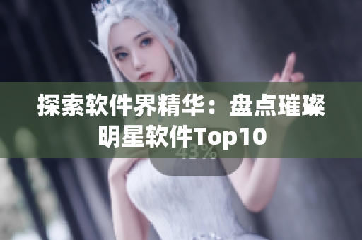 探索软件界精华：盘点璀璨明星软件Top10