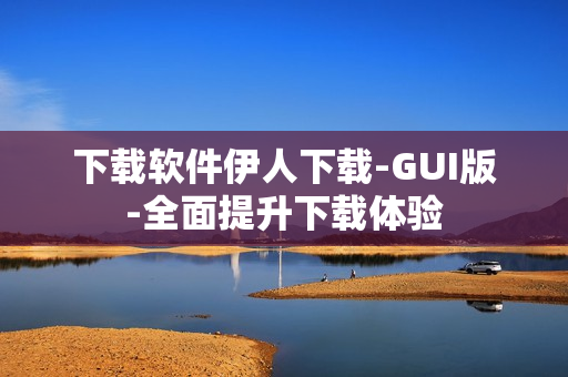 下载软件伊人下载-GUI版-全面提升下载体验