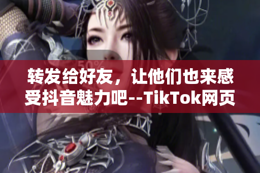 转发给好友，让他们也来感受抖音魅力吧--TikTok网页版网址