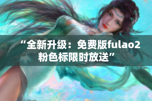 “全新升级：免费版fulao2粉色标限时放送”