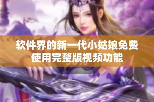 软件界的新一代小姑娘免费使用完整版视频功能