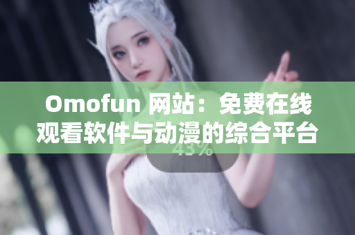 Omofun 网站：免费在线观看软件与动漫的综合平台