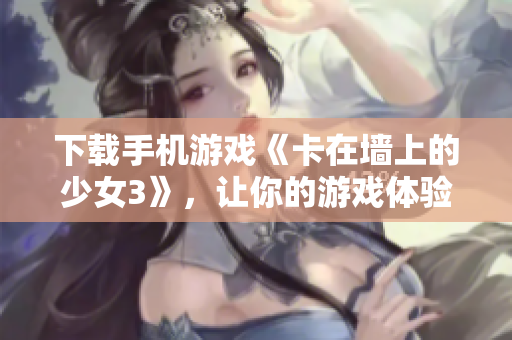 下载手机游戏《卡在墙上的少女3》，让你的游戏体验升级