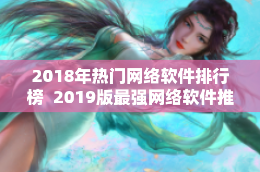 2018年热门网络软件排行榜  2019版最强网络软件推荐