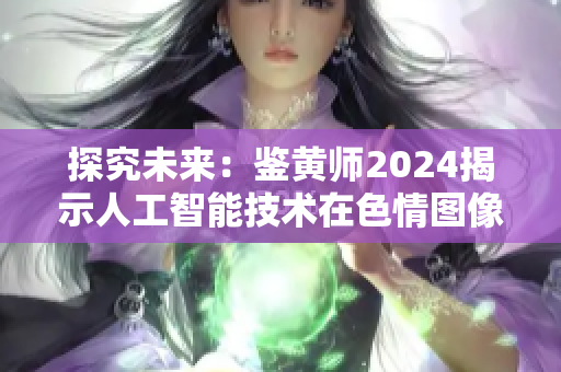 探究未来：鉴黄师2024揭示人工智能技术在色情图像识别中的潜力与挑战