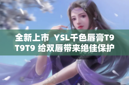 全新上市  YSL千色唇膏T9T9T9 给双唇带来绝佳保护和持久亮色