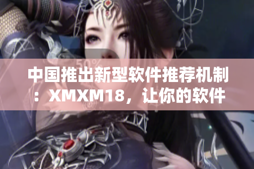 中国推出新型软件推荐机制：XMXM18，让你的软件使用更智能化！