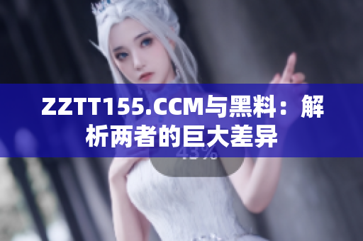 ZZTT155.CCM与黑料：解析两者的巨大差异