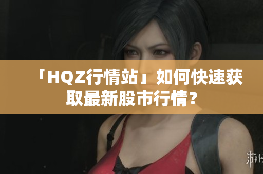 「HQZ行情站」如何快速获取最新股市行情？