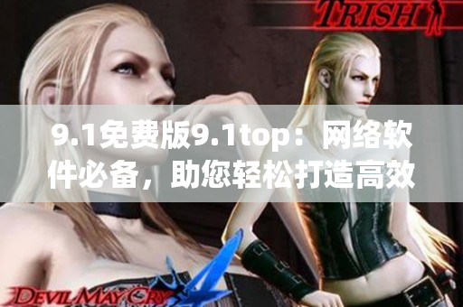 9.1免费版9.1top：网络软件必备，助您轻松打造高效网络应用！