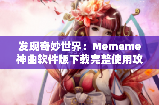 发现奇妙世界：Mememe神曲软件版下载完整使用攻略！