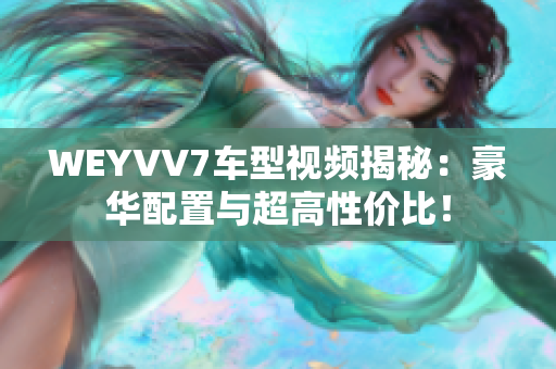 WEYVV7车型视频揭秘：豪华配置与超高性价比！