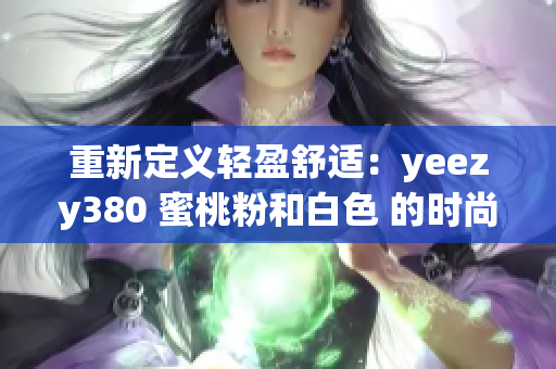 重新定义轻盈舒适：yeezy380 蜜桃粉和白色 的时尚之旅