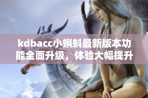 kdbacc小蝌蚪最新版本功能全面升级，体验大幅提升