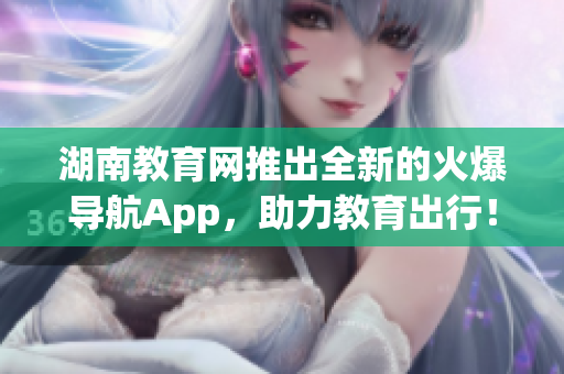 湖南教育网推出全新的火爆导航App，助力教育出行！